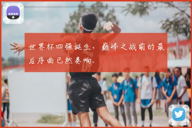 世界杯四强诞生，巅峰之战前的最后序曲已然奏响。