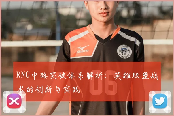 RNG中路突破体系解析：英雄联盟战术的创新与实践