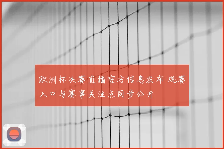 欧洲杯决赛直播官方信息发布 观赛入口与赛事关注点同步公开