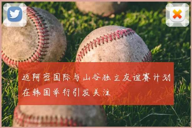 迈阿密国际与山谷独立友谊赛计划在韩国举行引发关注