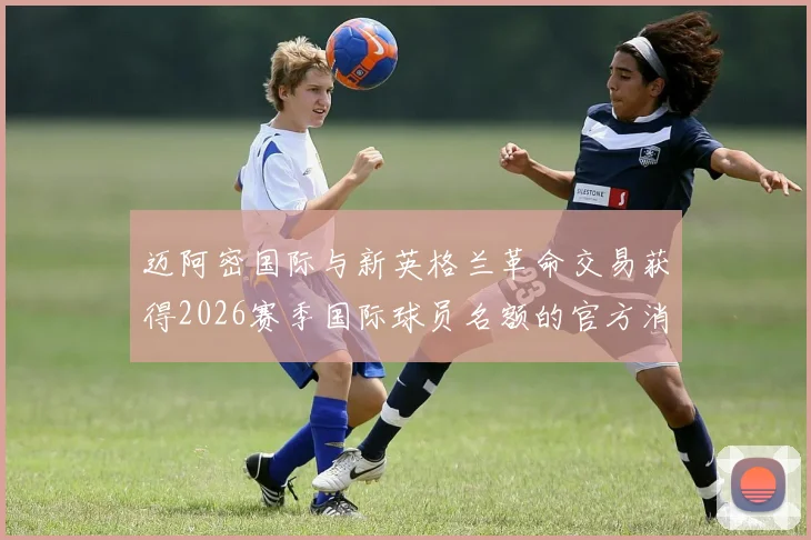 迈阿密国际与新英格兰革命交易获得2026赛季国际球员名额的官方消息