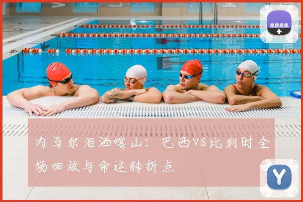 内马尔泪洒喀山：巴西vs比利时全场回放与命运转折点