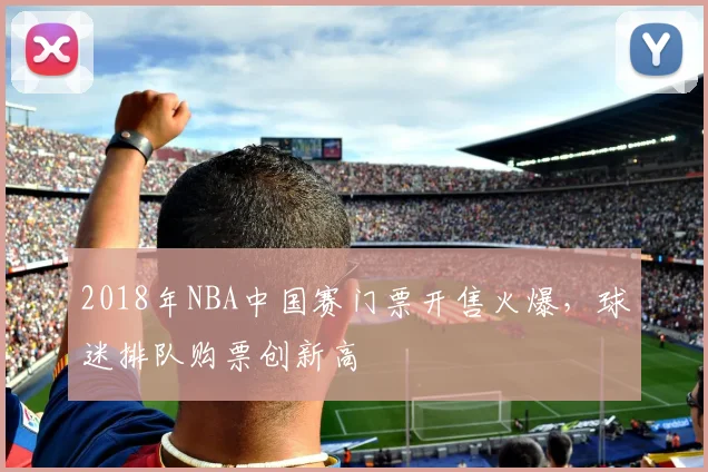 2018年NBA中国赛门票开售火爆，球迷排队购票创新高