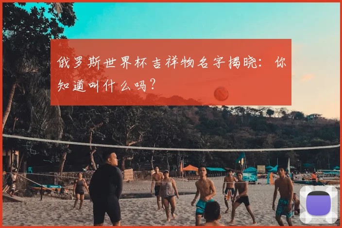 俄罗斯世界杯吉祥物名字揭晓：你知道叫什么吗？