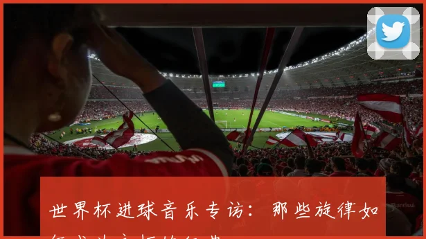 世界杯进球音乐专访：那些旋律如何成为永恒的经典