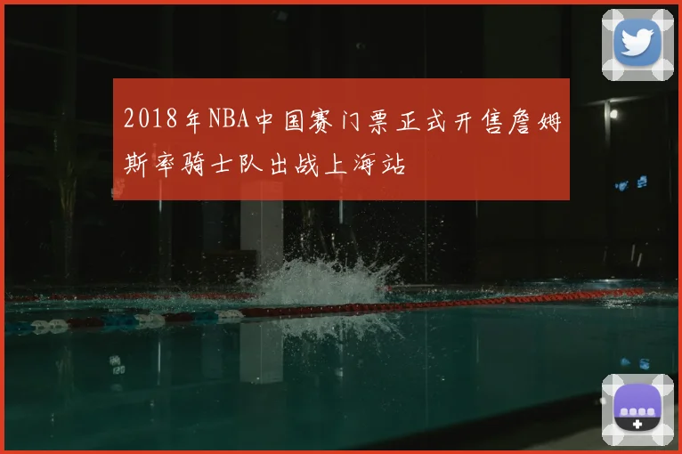 2018年NBA中国赛门票正式开售詹姆斯率骑士队出战上海站