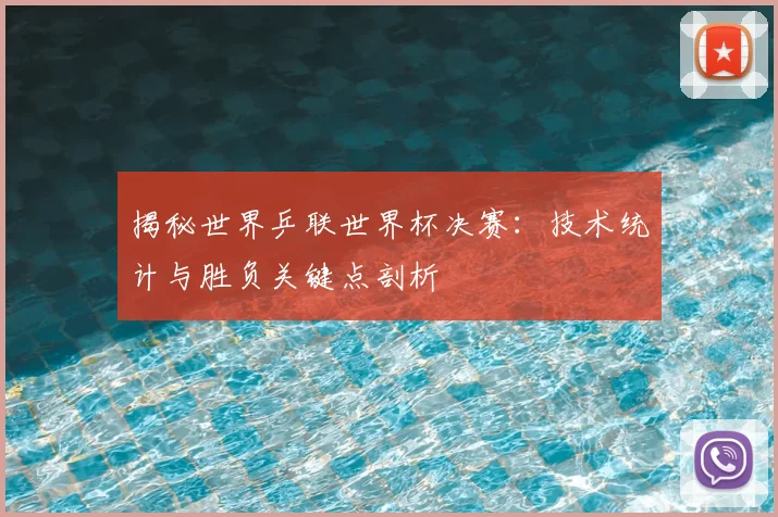 揭秘世界乒联世界杯决赛：技术统计与胜负关键点剖析