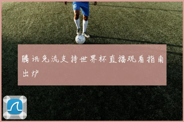 腾讯免流支持世界杯直播观看指南出炉