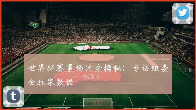 世界杯赛事场次全揭秘：专访组委会独家数据