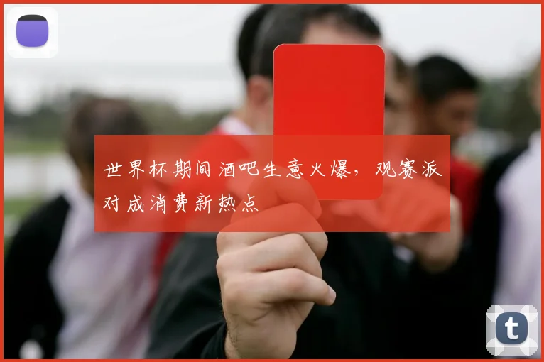 世界杯期间酒吧生意火爆，观赛派对成消费新热点