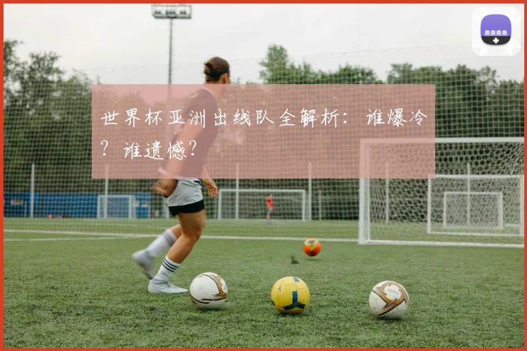 世界杯亚洲出线队全解析：谁爆冷？谁遗憾？
