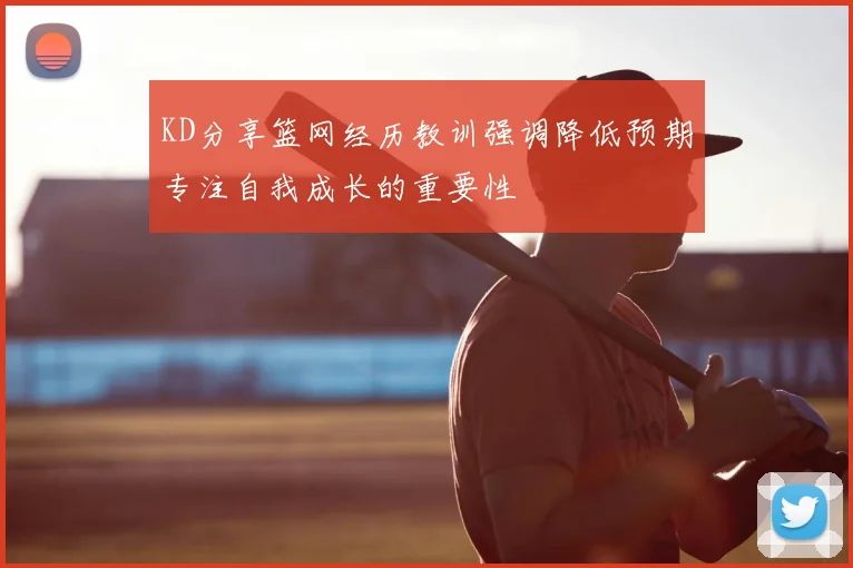 KD分享篮网经历教训强调降低预期专注自我成长的重要性
