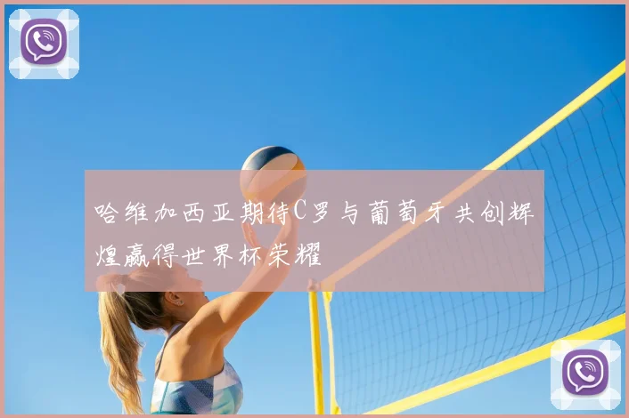 哈维加西亚期待C罗与葡萄牙共创辉煌赢得世界杯荣耀