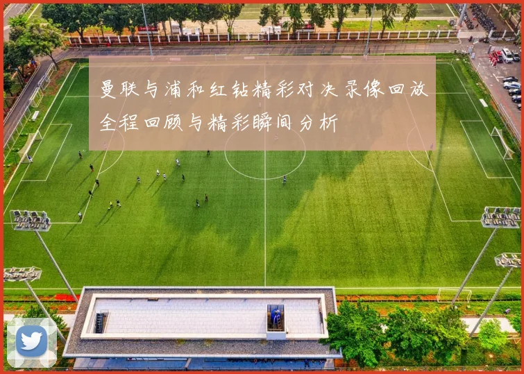 曼联与浦和红钻精彩对决录像回放全程回顾与精彩瞬间分析