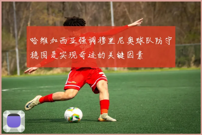 哈维加西亚强调穆里尼奥球队防守稳固是实现奇迹的关键因素