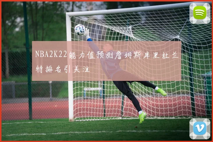 NBA2K22能力值预测詹姆斯库里杜兰特排名引关注