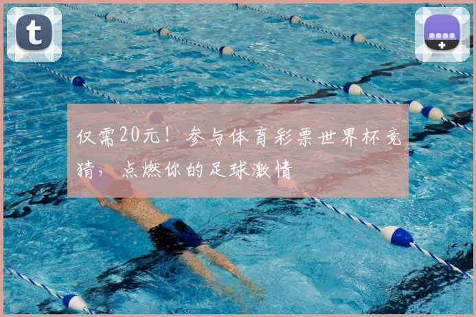 仅需20元！参与体育彩票世界杯竞猜，点燃你的足球激情