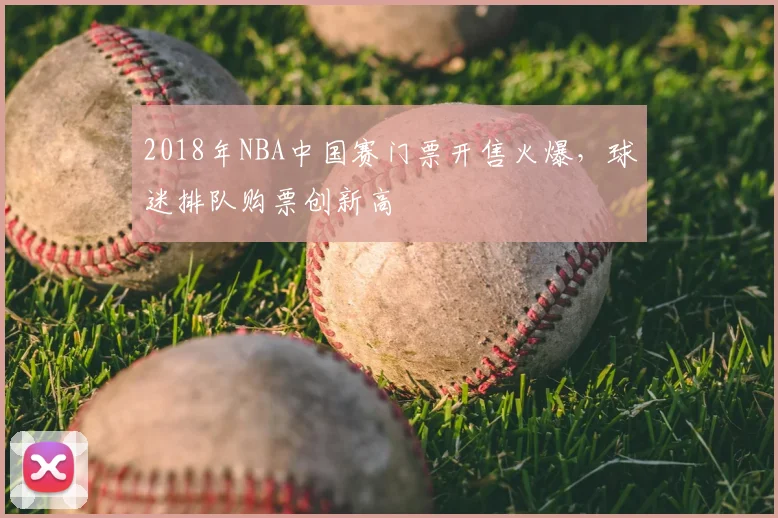 2018年NBA中国赛门票开售火爆，球迷排队购票创新高