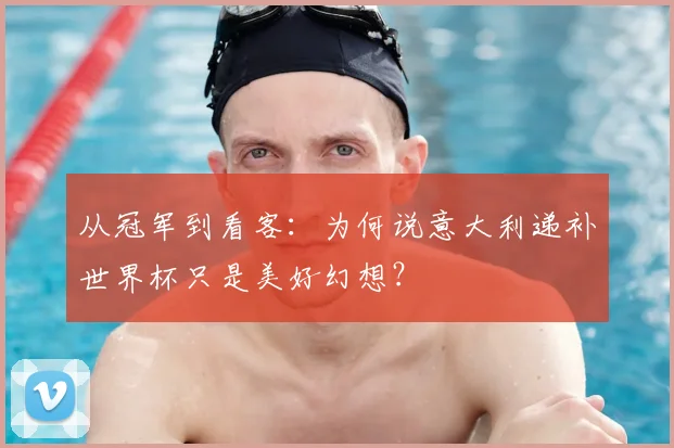 从冠军到看客:为何说意大利递补世界杯只是美好幻想?