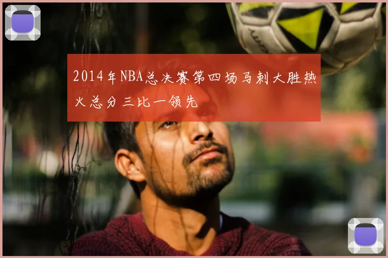 2014年NBA总决赛第四场马刺大胜热火总分三比一领先