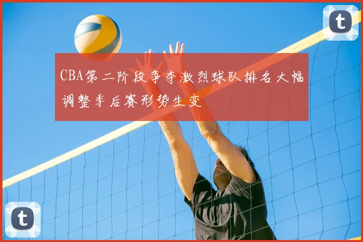 CBA第二阶段争夺激烈球队排名大幅调整季后赛形势生变