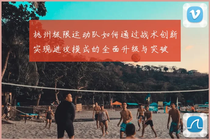 杭州极限运动队如何通过战术创新实现进攻模式的全面升级与突破