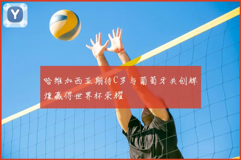 哈维加西亚期待C罗与葡萄牙共创辉煌赢得世界杯荣耀
