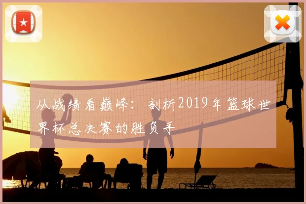 从战绩看巅峰：剖析2019年篮球世界杯总决赛的胜负手