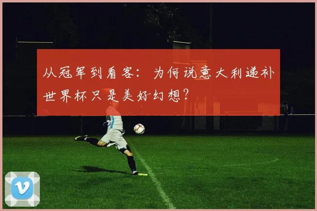 从冠军到看客：为何说意大利递补世界杯只是美好幻想？