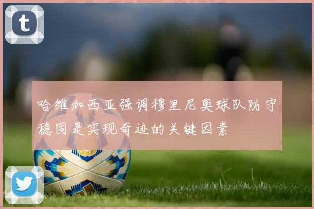 哈维加西亚强调穆里尼奥球队防守稳固是实现奇迹的关键因素
