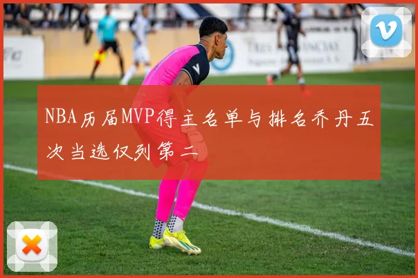 NBA历届MVP得主名单与排名乔丹五次当选仅列第二
