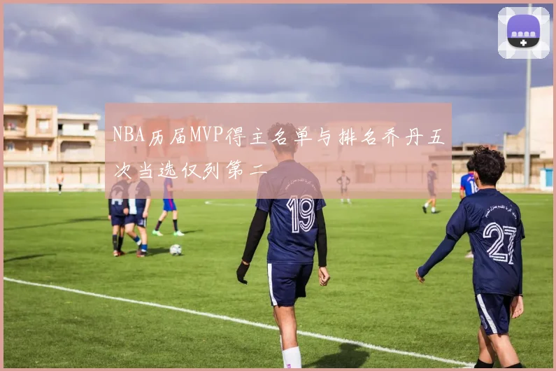 NBA历届MVP得主名单与排名乔丹五次当选仅列第二