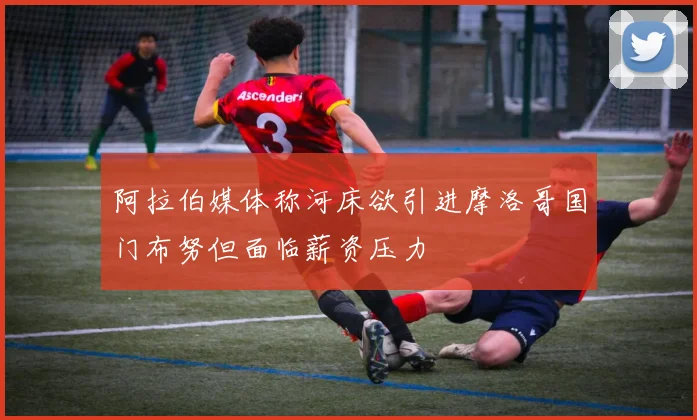阿拉伯媒体称河床欲引进摩洛哥国门布努但面临薪资压力