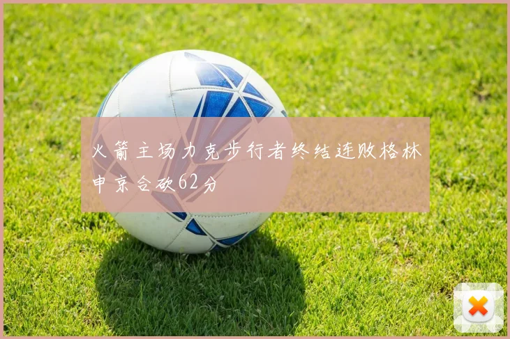 火箭主场力克步行者终结连败格林申京合砍62分