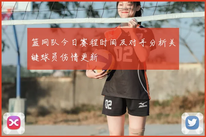 篮网队今日赛程时间及对手分析关键球员伤情更新