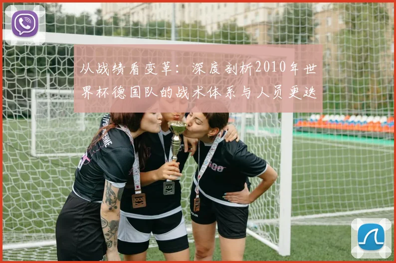 从战绩看变革：深度剖析2010年世界杯德国队的战术体系与人员更迭