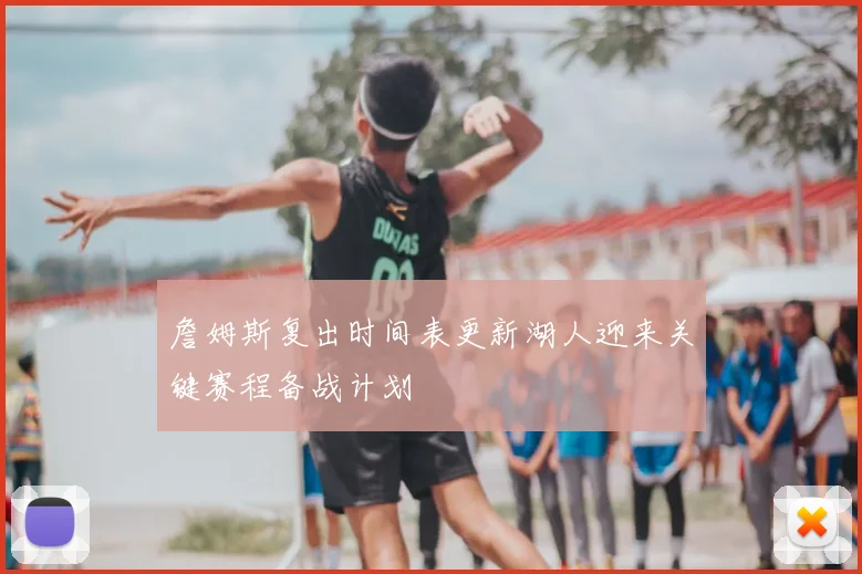 詹姆斯复出时间表更新湖人迎来关键赛程备战计划