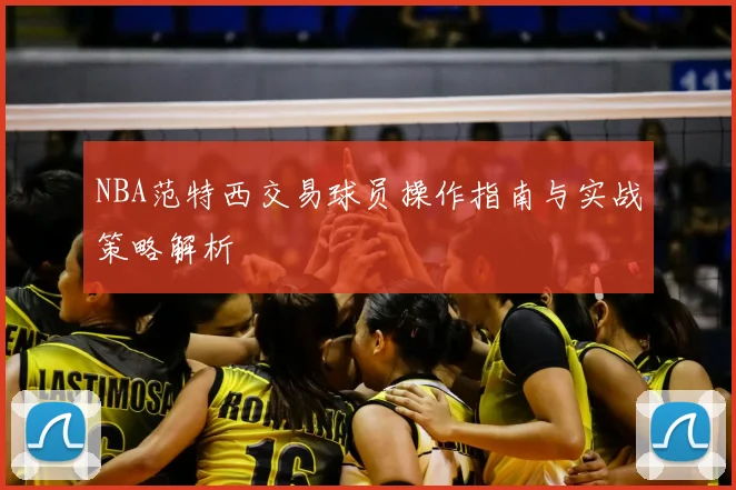 NBA范特西交易球员操作指南与实战策略解析