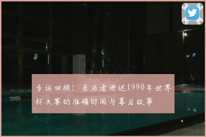 专访回顾:亲历者讲述1990年世界杯决赛的准确时间与幕后故事