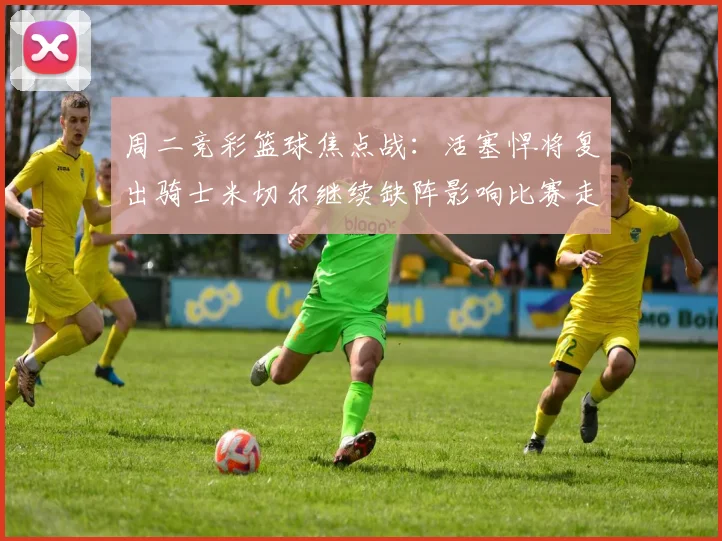 周二竞彩篮球焦点战：活塞悍将复出骑士米切尔继续缺阵影响比赛走势