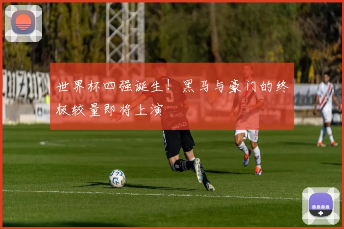 世界杯四强诞生！黑马与豪门的终极较量即将上演