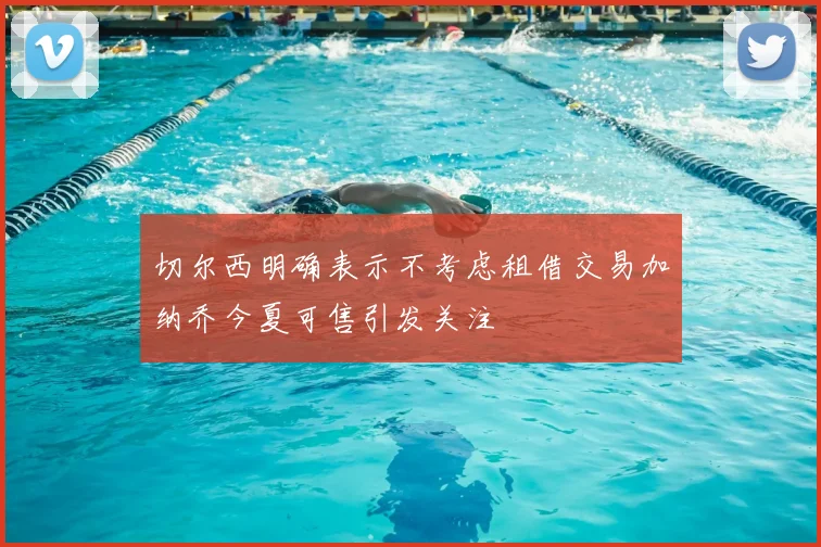 切尔西明确表示不考虑租借交易加纳乔今夏可售引发关注