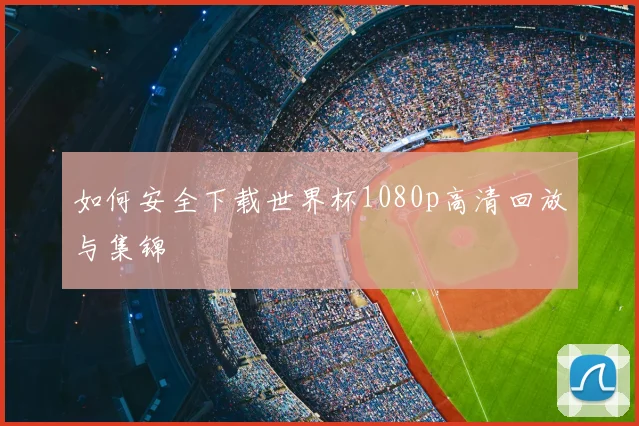 如何安全下载世界杯1080p高清回放与集锦