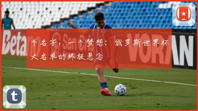 个名字，一个梦想：俄罗斯世界杯大名单的终极悬念