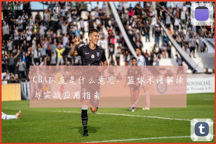 CBA队友是什么意思，篮球术语解读与实战应用指南