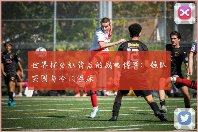世界杯分组背后的战略博弈：强队突围与冷门温床
