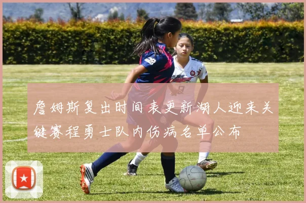 詹姆斯复出时间表更新湖人迎来关键赛程勇士队内伤病名单公布