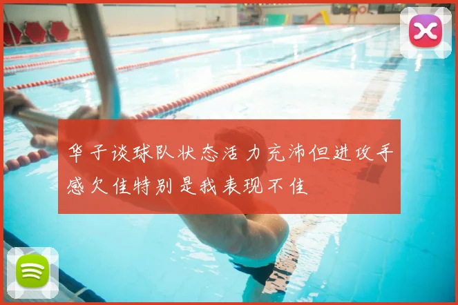 华子谈球队状态活力充沛但进攻手感欠佳特别是我表现不佳