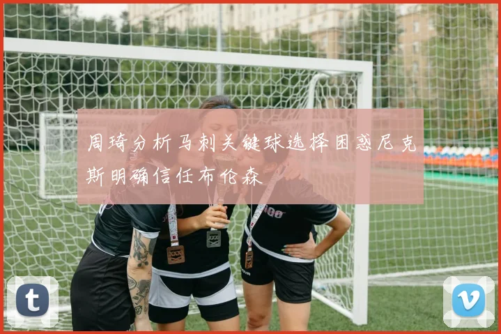 周琦分析马刺关键球选择困惑尼克斯明确信任布伦森