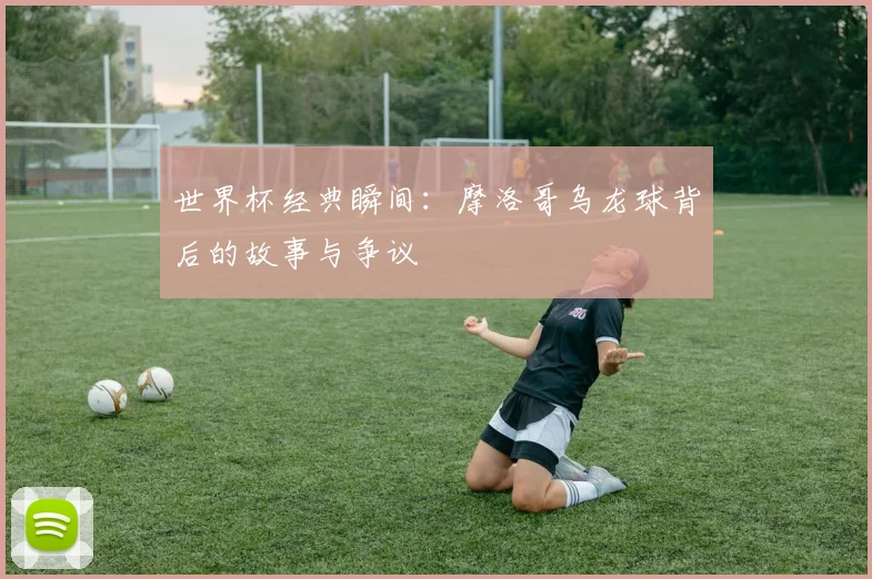 世界杯经典瞬间：摩洛哥乌龙球背后的故事与争议